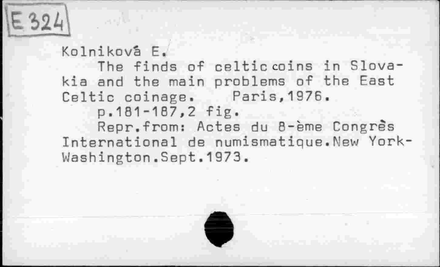 ﻿Kolnikovâ E.
The finds of celticcoins in Slovakia and the main problems of the East Celtic coinage. Paris,1976.
p.181-187,2 fig.
Repr.from: Actes du 8-ème Congrès International de numismatique.New York Washington.Sept.1973.